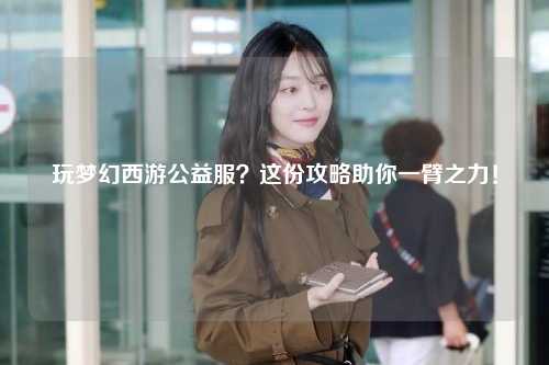 玩梦幻西游公益服？这份攻略助你一臂之力！