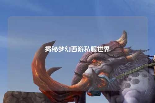 揭秘梦幻西游私服世界