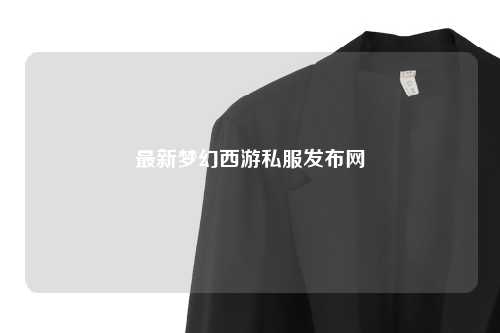 最新梦幻西游私服发布网