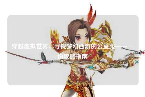 穿越虚拟世界，寻找梦幻西游的公益服——一份攻略指南