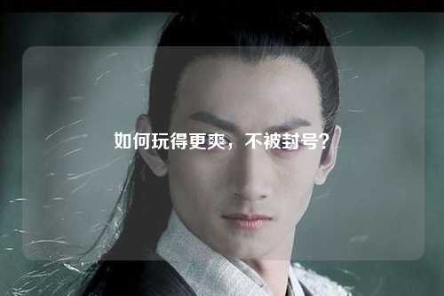如何玩得更爽，不被封号？
