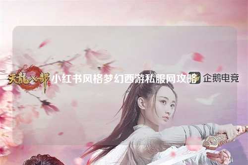 小红书风格梦幻西游私服网攻略
