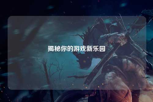 揭秘你的游戏新乐园