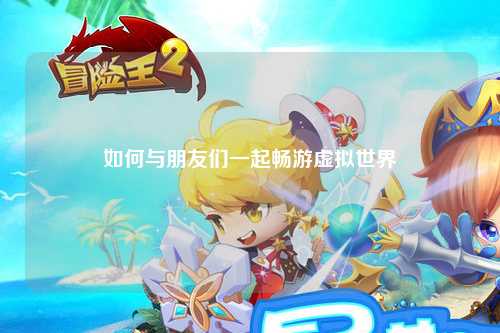 如何与朋友们一起畅游虚拟世界